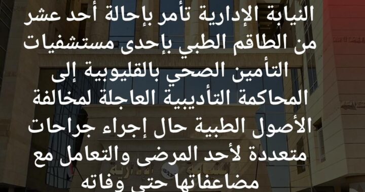 إحالة أحد عشر من الطاقم الطبي بإحدى مستشفيات التأمين الصحي بالقليوبية إلى المحاكمة التأديبية العاجلة لمخالفة الأصول الطبية حال إجراء جراحات متعددة لأحد المرضى والتعامل مع مضاعفاتها حتى وفاته